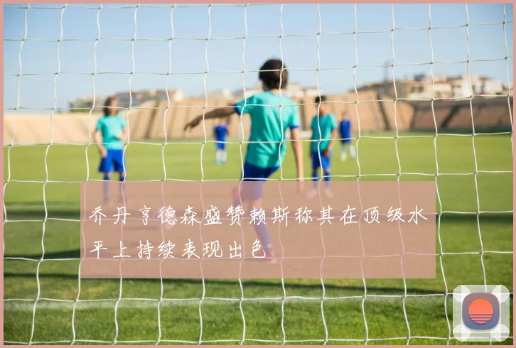 乔丹亨德森盛赞赖斯称其在顶级水平上持续表现出色