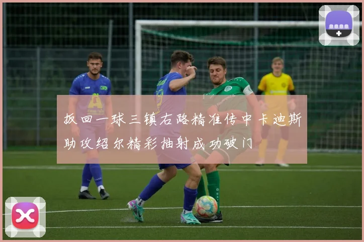 扳回一球三镇右路精准传中卡迪斯助攻绍尔精彩抽射成功破门