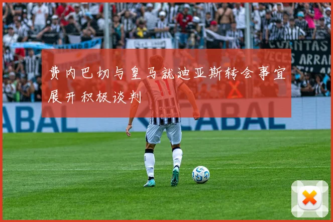 费内巴切与皇马就迪亚斯转会事宜展开积极谈判
