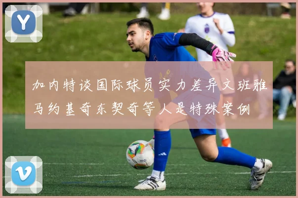 加内特谈国际球员实力差异文班雅马约基奇东契奇等人是特殊案例