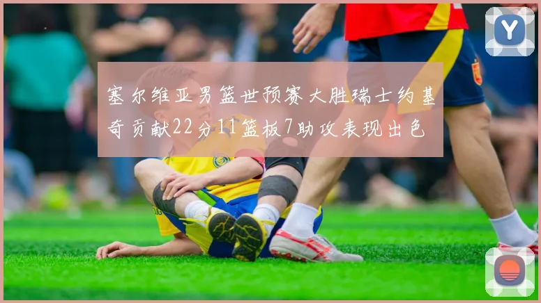 塞尔维亚男篮世预赛大胜瑞士约基奇贡献22分11篮板7助攻表现出色