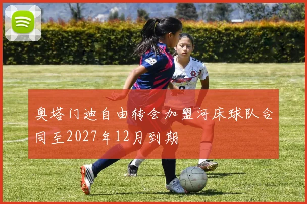 奥塔门迪自由转会加盟河床球队合同至2027年12月到期