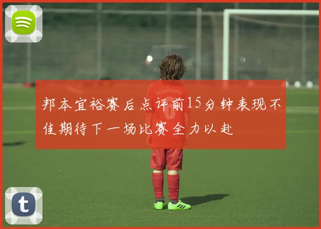 邦本宜裕赛后点评前15分钟表现不佳期待下一场比赛全力以赴