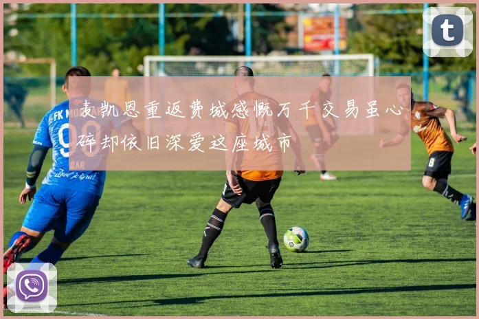 麦凯恩重返费城感慨万千交易虽心碎却依旧深爱这座城市