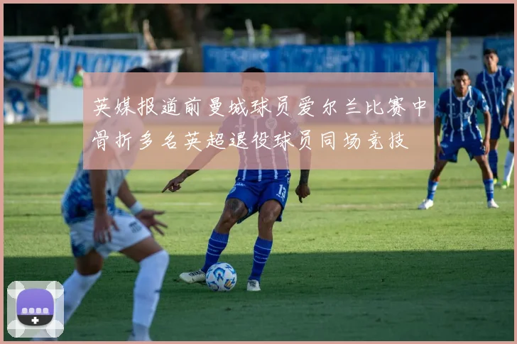英媒报道前曼城球员爱尔兰比赛中骨折多名英超退役球员同场竞技