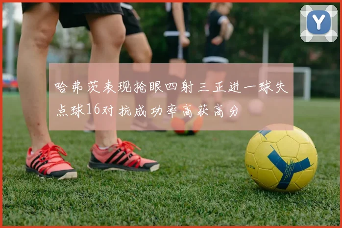 哈弗茨表现抢眼四射三正进一球失点球16对抗成功率高获高分