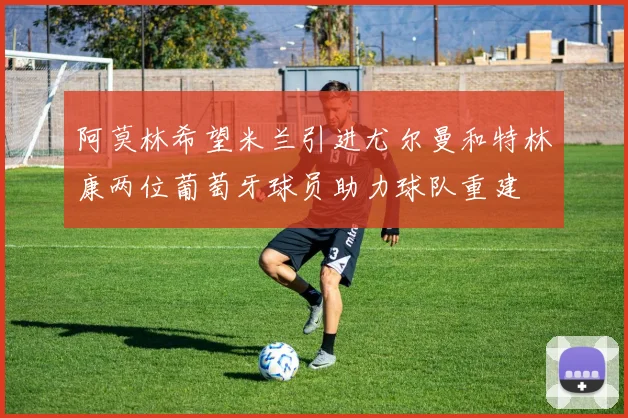 阿莫林希望米兰引进尤尔曼和特林康两位葡萄牙球员助力球队重建