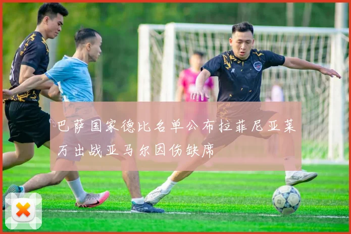 巴萨国家德比名单公布拉菲尼亚莱万出战亚马尔因伤缺席