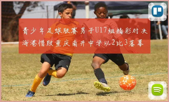 青少年足球联赛男子U17组精彩对决海港惜败重庆南开中学以2比3落幕
