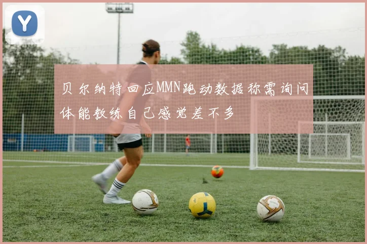 贝尔纳特回应MMN跑动数据称需询问体能教练自己感觉差不多