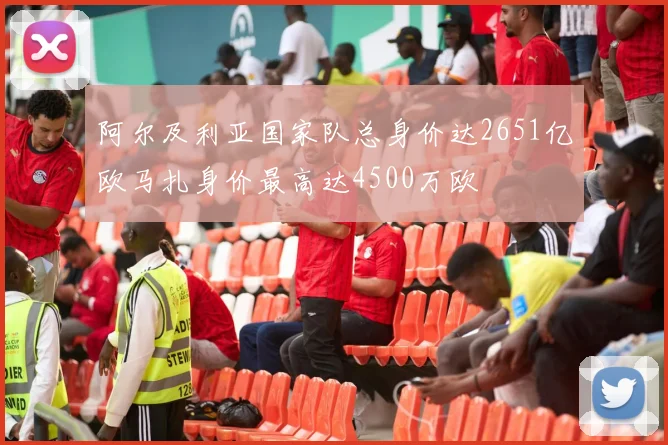 阿尔及利亚国家队总身价达2651亿欧马扎身价最高达4500万欧