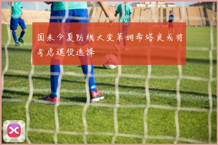 国米今夏防线大变革姆希塔良或将考虑退役选择