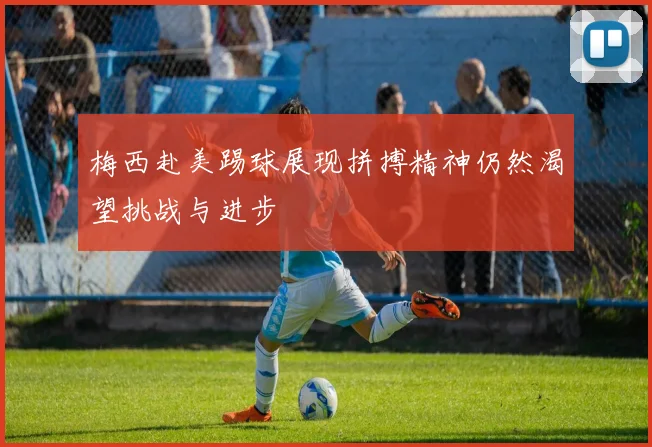 梅西赴美踢球展现拼搏精神仍然渴望挑战与进步