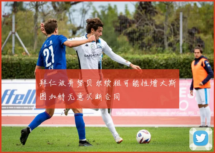 拜仁放弃努贝尔续租可能性增大斯图加特无意买断合同