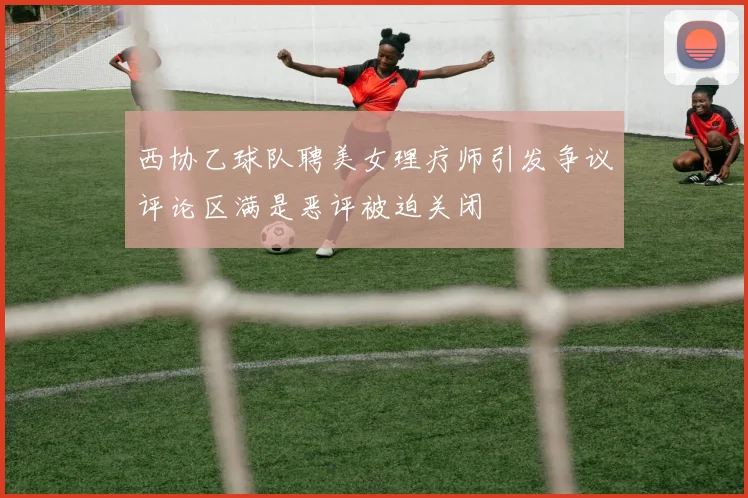 西协乙球队聘美女理疗师引发争议评论区满是恶评被迫关闭