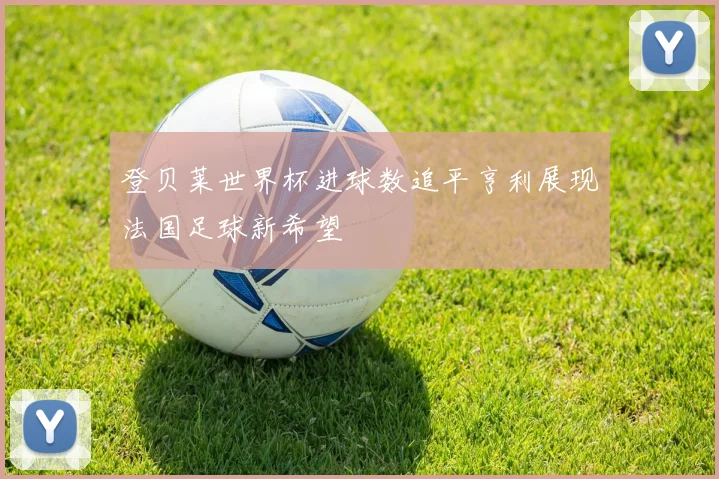 登贝莱世界杯进球数追平亨利展现法国足球新希望