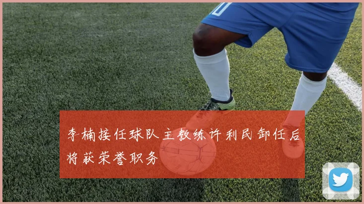 李楠接任球队主教练许利民卸任后将获荣誉职务