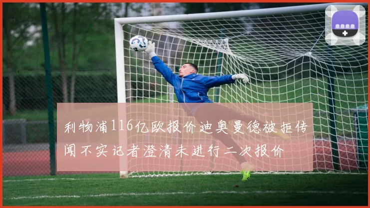 利物浦116亿欧报价迪奥曼德被拒传闻不实记者澄清未进行二次报价
